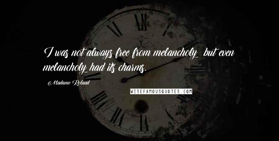 Madame Roland Quotes: I was not always free from melancholy; but even melancholy had its charms.