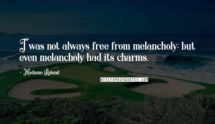 Madame Roland Quotes: I was not always free from melancholy; but even melancholy had its charms.