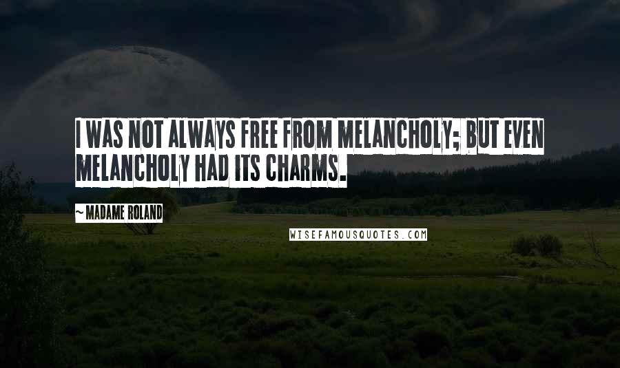Madame Roland Quotes: I was not always free from melancholy; but even melancholy had its charms.