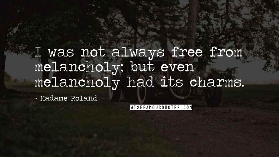 Madame Roland Quotes: I was not always free from melancholy; but even melancholy had its charms.