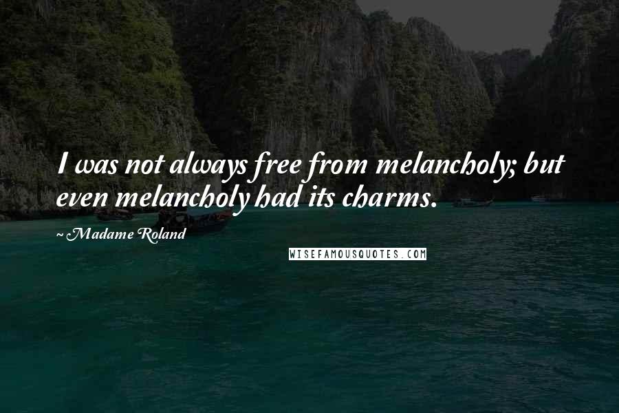 Madame Roland Quotes: I was not always free from melancholy; but even melancholy had its charms.