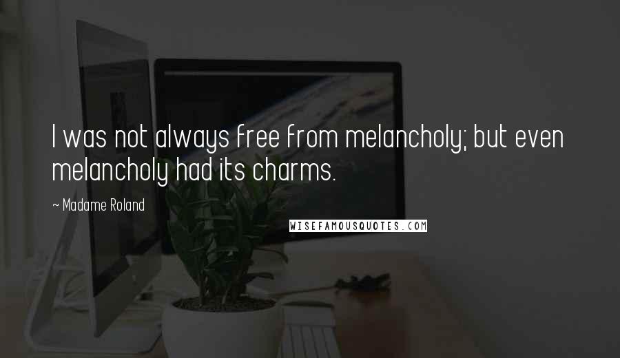 Madame Roland Quotes: I was not always free from melancholy; but even melancholy had its charms.
