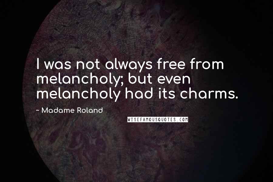 Madame Roland Quotes: I was not always free from melancholy; but even melancholy had its charms.