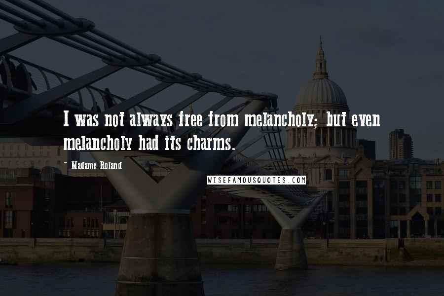 Madame Roland Quotes: I was not always free from melancholy; but even melancholy had its charms.