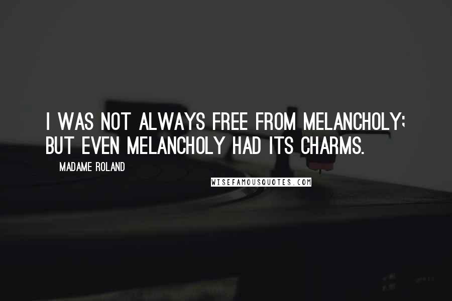 Madame Roland Quotes: I was not always free from melancholy; but even melancholy had its charms.