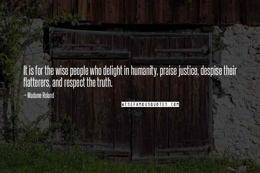 Madame Roland Quotes: It is for the wise people who delight in humanity, praise justice, despise their flatterers, and respect the truth.