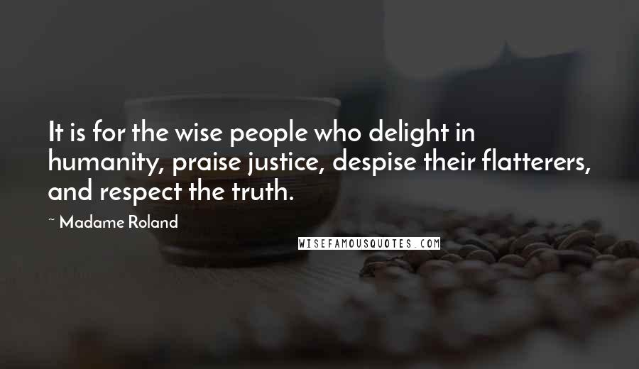 Madame Roland Quotes: It is for the wise people who delight in humanity, praise justice, despise their flatterers, and respect the truth.