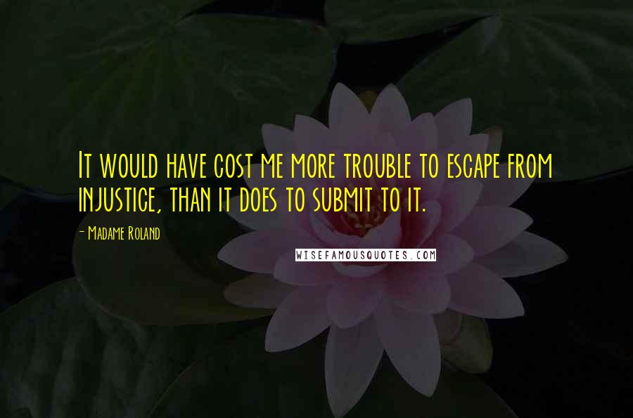 Madame Roland Quotes: It would have cost me more trouble to escape from injustice, than it does to submit to it.