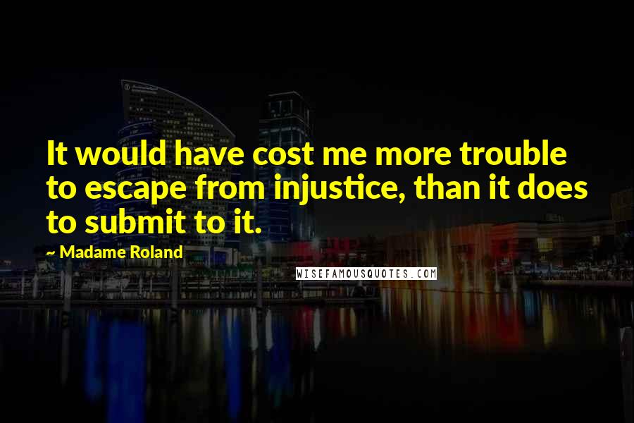 Madame Roland Quotes: It would have cost me more trouble to escape from injustice, than it does to submit to it.