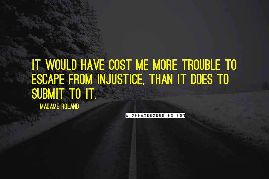 Madame Roland Quotes: It would have cost me more trouble to escape from injustice, than it does to submit to it.