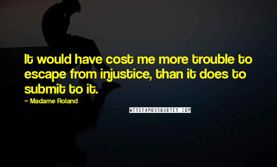 Madame Roland Quotes: It would have cost me more trouble to escape from injustice, than it does to submit to it.