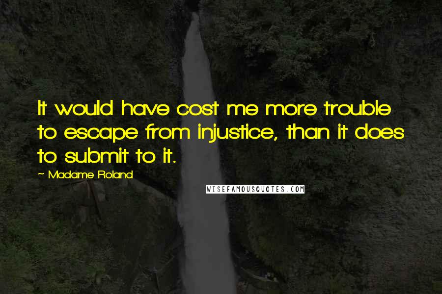 Madame Roland Quotes: It would have cost me more trouble to escape from injustice, than it does to submit to it.