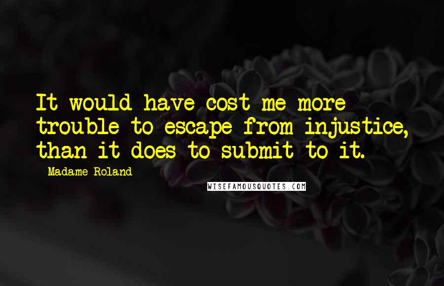 Madame Roland Quotes: It would have cost me more trouble to escape from injustice, than it does to submit to it.