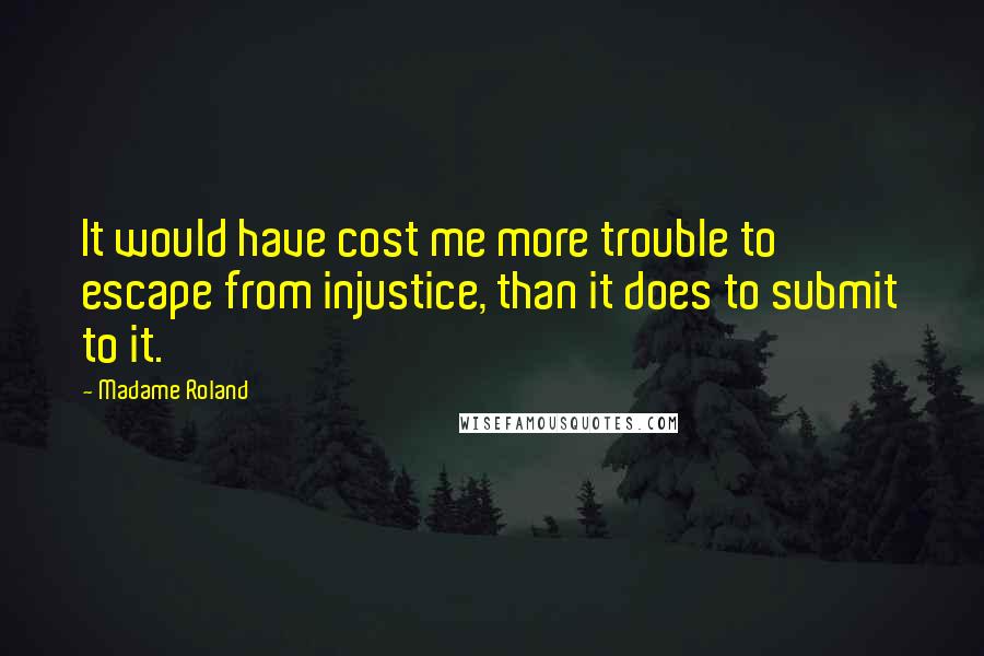 Madame Roland Quotes: It would have cost me more trouble to escape from injustice, than it does to submit to it.