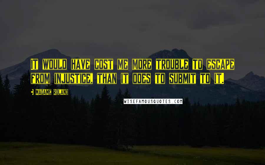 Madame Roland Quotes: It would have cost me more trouble to escape from injustice, than it does to submit to it.