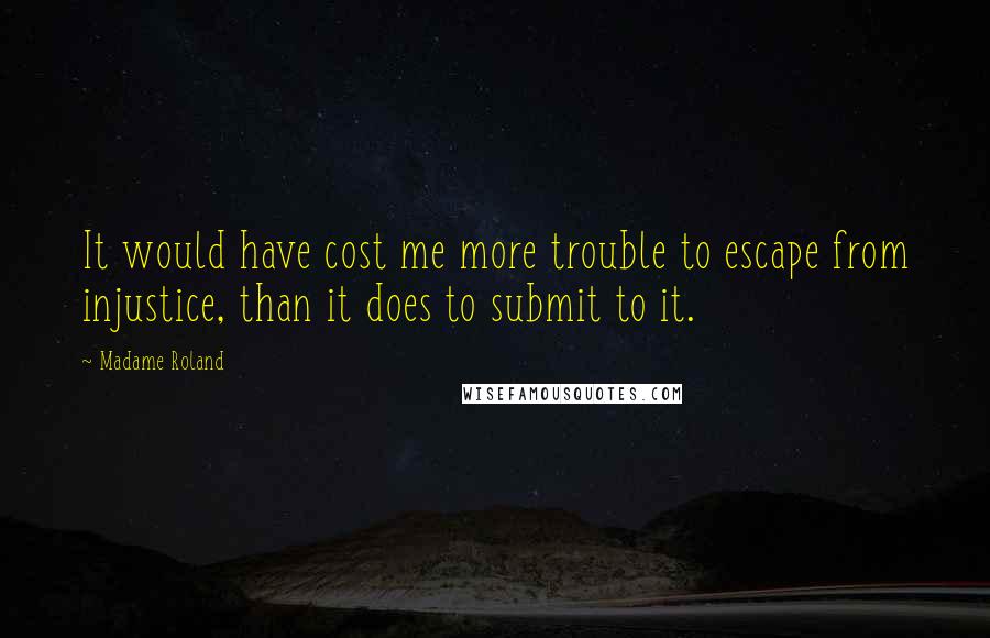 Madame Roland Quotes: It would have cost me more trouble to escape from injustice, than it does to submit to it.