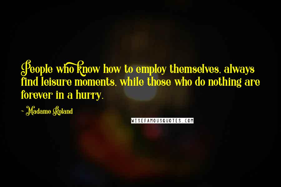 Madame Roland Quotes: People who know how to employ themselves, always find leisure moments, while those who do nothing are forever in a hurry.