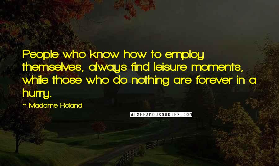 Madame Roland Quotes: People who know how to employ themselves, always find leisure moments, while those who do nothing are forever in a hurry.