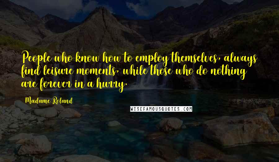 Madame Roland Quotes: People who know how to employ themselves, always find leisure moments, while those who do nothing are forever in a hurry.