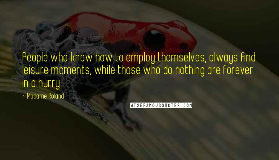 Madame Roland Quotes: People who know how to employ themselves, always find leisure moments, while those who do nothing are forever in a hurry.