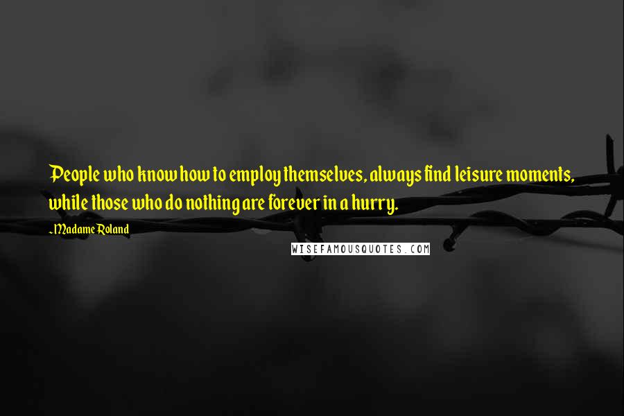 Madame Roland Quotes: People who know how to employ themselves, always find leisure moments, while those who do nothing are forever in a hurry.
