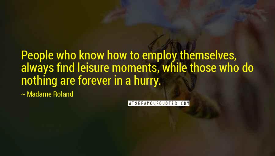 Madame Roland Quotes: People who know how to employ themselves, always find leisure moments, while those who do nothing are forever in a hurry.