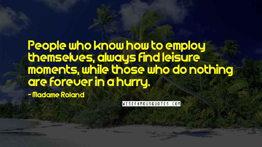 Madame Roland Quotes: People who know how to employ themselves, always find leisure moments, while those who do nothing are forever in a hurry.