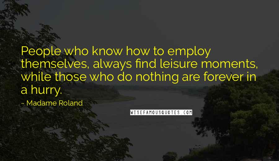 Madame Roland Quotes: People who know how to employ themselves, always find leisure moments, while those who do nothing are forever in a hurry.