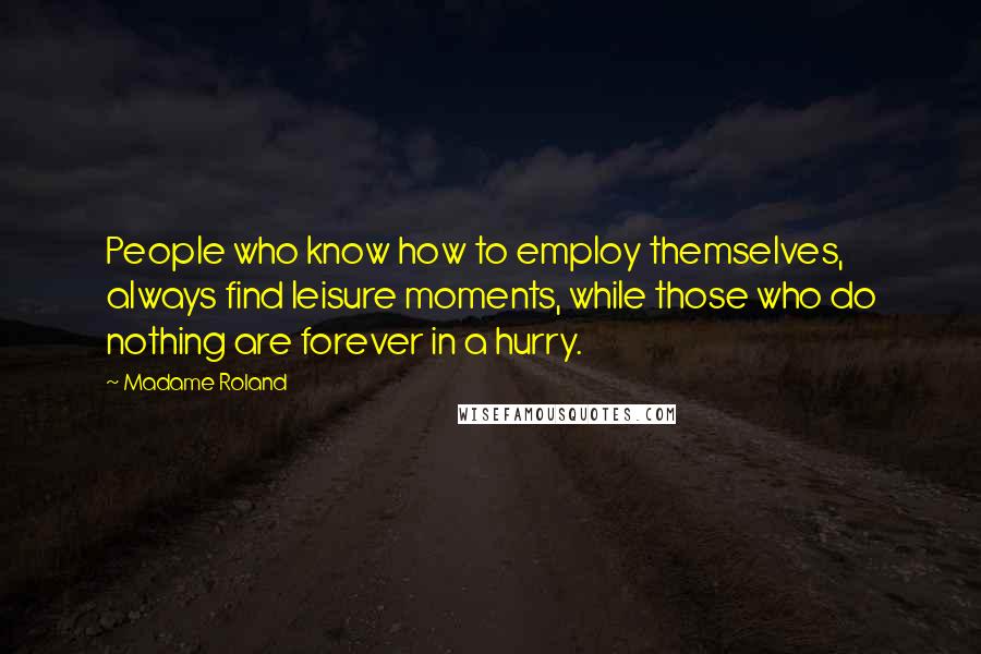 Madame Roland Quotes: People who know how to employ themselves, always find leisure moments, while those who do nothing are forever in a hurry.