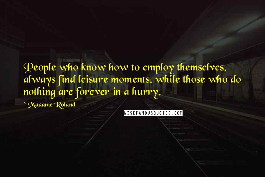 Madame Roland Quotes: People who know how to employ themselves, always find leisure moments, while those who do nothing are forever in a hurry.
