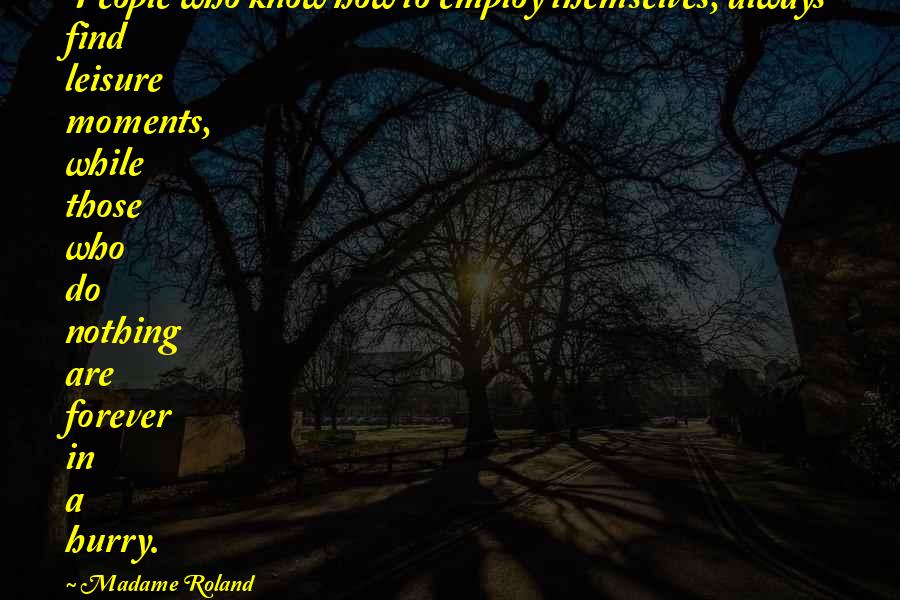 Madame Roland Quotes: People who know how to employ themselves, always find leisure moments, while those who do nothing are forever in a hurry.