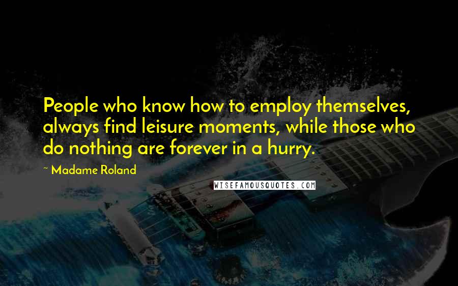 Madame Roland Quotes: People who know how to employ themselves, always find leisure moments, while those who do nothing are forever in a hurry.