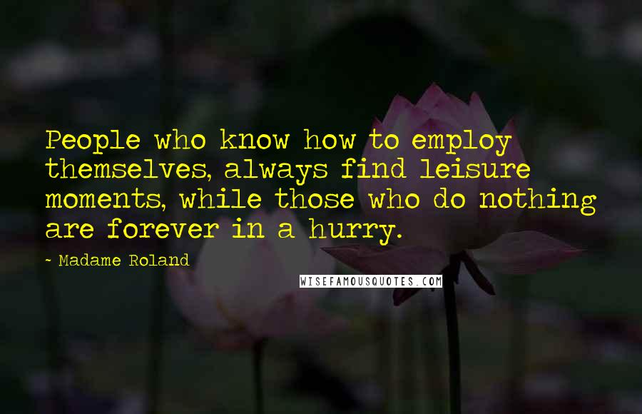 Madame Roland Quotes: People who know how to employ themselves, always find leisure moments, while those who do nothing are forever in a hurry.