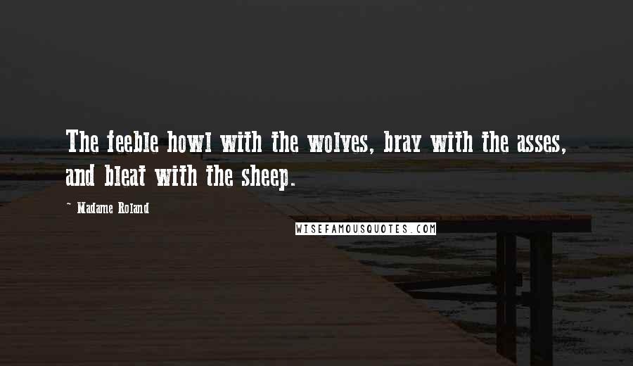 Madame Roland Quotes: The feeble howl with the wolves, bray with the asses, and bleat with the sheep.