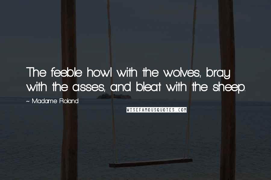 Madame Roland Quotes: The feeble howl with the wolves, bray with the asses, and bleat with the sheep.