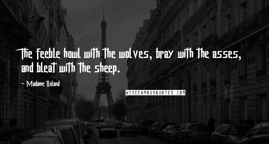 Madame Roland Quotes: The feeble howl with the wolves, bray with the asses, and bleat with the sheep.