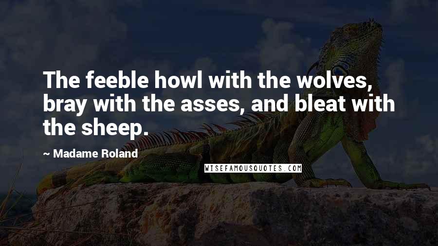 Madame Roland Quotes: The feeble howl with the wolves, bray with the asses, and bleat with the sheep.