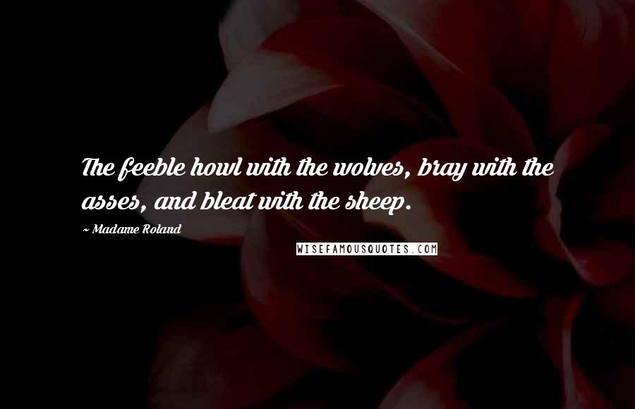 Madame Roland Quotes: The feeble howl with the wolves, bray with the asses, and bleat with the sheep.