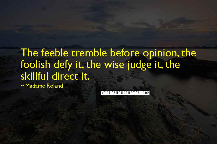 Madame Roland Quotes: The feeble tremble before opinion, the foolish defy it, the wise judge it, the skillful direct it.