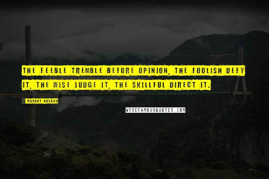 Madame Roland Quotes: The feeble tremble before opinion, the foolish defy it, the wise judge it, the skillful direct it.
