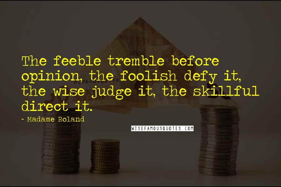 Madame Roland Quotes: The feeble tremble before opinion, the foolish defy it, the wise judge it, the skillful direct it.