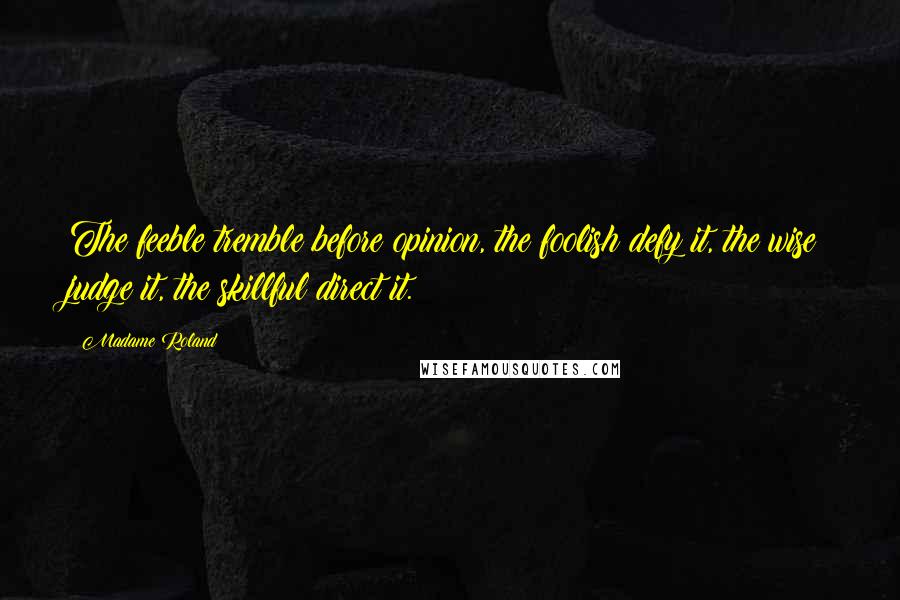 Madame Roland Quotes: The feeble tremble before opinion, the foolish defy it, the wise judge it, the skillful direct it.