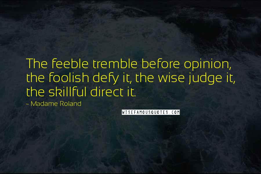 Madame Roland Quotes: The feeble tremble before opinion, the foolish defy it, the wise judge it, the skillful direct it.
