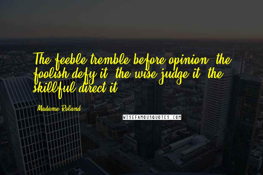 Madame Roland Quotes: The feeble tremble before opinion, the foolish defy it, the wise judge it, the skillful direct it.
