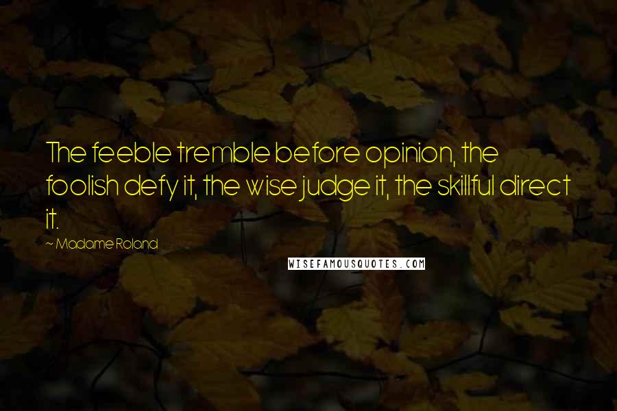 Madame Roland Quotes: The feeble tremble before opinion, the foolish defy it, the wise judge it, the skillful direct it.