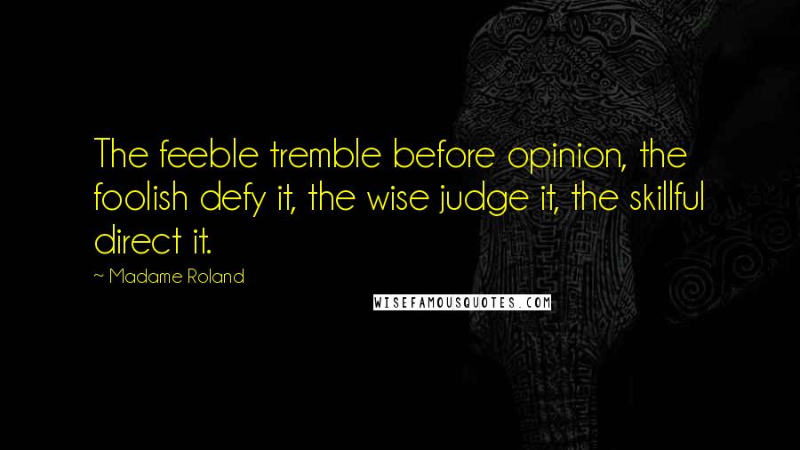 Madame Roland Quotes: The feeble tremble before opinion, the foolish defy it, the wise judge it, the skillful direct it.