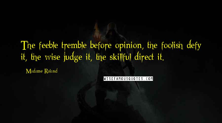 Madame Roland Quotes: The feeble tremble before opinion, the foolish defy it, the wise judge it, the skillful direct it.