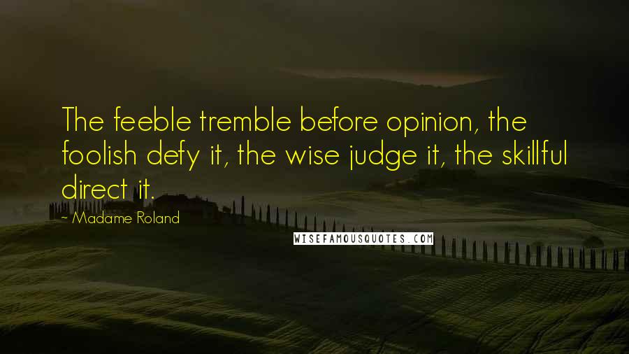 Madame Roland Quotes: The feeble tremble before opinion, the foolish defy it, the wise judge it, the skillful direct it.