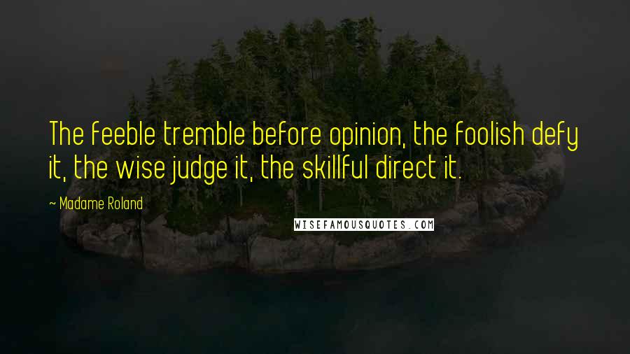 Madame Roland Quotes: The feeble tremble before opinion, the foolish defy it, the wise judge it, the skillful direct it.