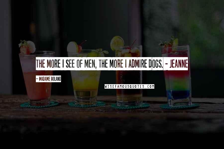 Madame Roland Quotes: The more I see of men, the more I admire dogs. - Jeanne